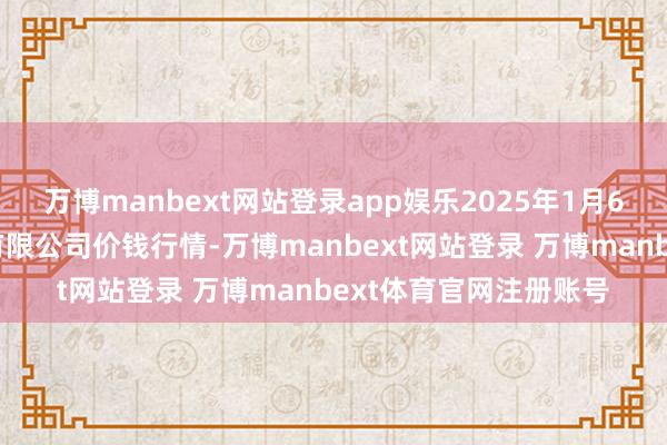 万博manbext网站登录app娱乐2025年1月6日宁波蔬菜批发市集有限公司价钱行情-万博manbext网站登录 万博manbext体育官网注册账号