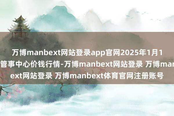 万博manbext网站登录app官网2025年1月13日福建省福鼎市商贸业管事中心价钱行情-万博manbext网站登录 万博manbext体育官网注册账号