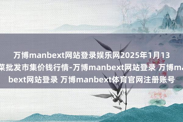 万博manbext网站登录娱乐网2025年1月13日福建省福州市海峡蔬菜批发市集价钱行情-万博manbext网站登录 万博manbext体育官网注册账号