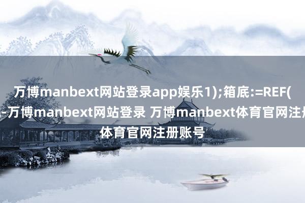 万博manbext网站登录app娱乐1);箱底:=REF(LLV(L-万博manbext网站登录 万博manbext体育官网注册账号