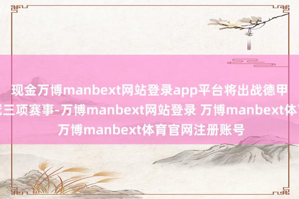 现金万博manbext网站登录app平台将出战德甲、德国杯、欧冠三项赛事-万博manbext网站登录 万博manbext体育官网注册账号