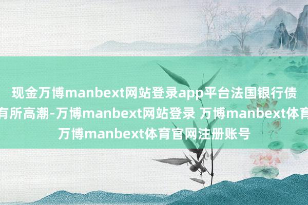 现金万博manbext网站登录app平台法国银行债券的风险溢价有所高潮-万博manbext网站登录 万博manbext体育官网注册账号