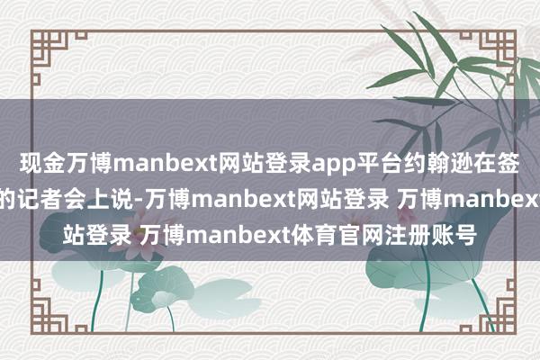 现金万博manbext网站登录app平台约翰逊在签署并发布该行政令的记者会上说-万博manbext网站登录 万博manbext体育官网注册账号