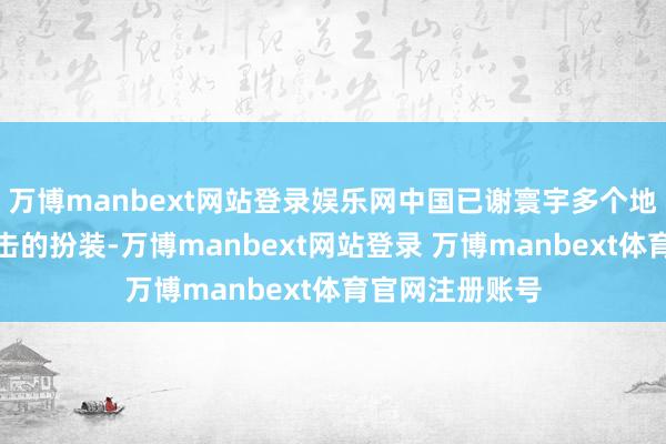 万博manbext网站登录娱乐网中国已谢寰宇多个地区成为止境伏击的扮装-万博manbext网站登录 万博manbext体育官网注册账号