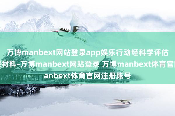 万博manbext网站登录app娱乐行动经科学评估、使用环保材料-万博manbext网站登录 万博manbext体育官网注册账号
