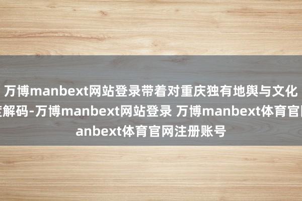 万博manbext网站登录带着对重庆独有地舆与文化基因的深度解码-万博manbext网站登录 万博manbext体育官网注册账号