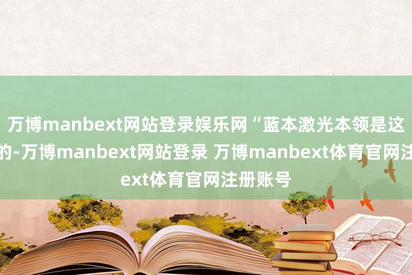 万博manbext网站登录娱乐网“蓝本激光本领是这么愚弄的-万博manbext网站登录 万博manbext体育官网注册账号