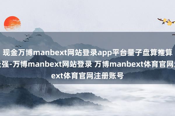现金万博manbext网站登录app平台量子盘算推算看法股走强-万博manbext网站登录 万博manbext体育官网注册账号
