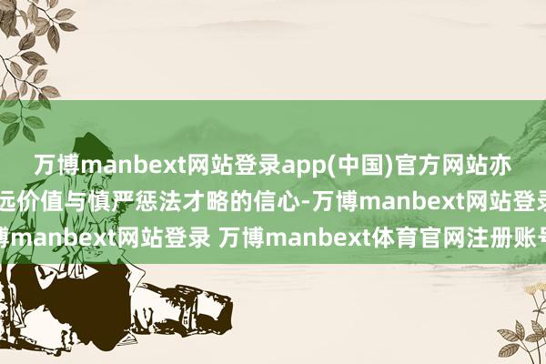 万博manbext网站登录app(中国)官方网站亦然老本商场对技俩年永远价值与慎严惩法才略的信心-万博manbext网站登录 万博manbext体育官网注册账号