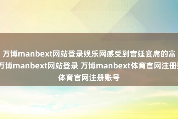 万博manbext网站登录娱乐网感受到宫廷宴席的富贵-万博manbext网站登录 万博manbext体育官网注册账号