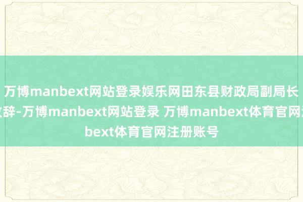 万博manbext网站登录娱乐网田东县财政局副局长邓明剑致辞-万博manbext网站登录 万博manbext体育官网注册账号