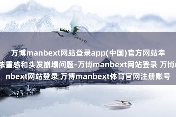 万博manbext网站登录app(中国)官方网站幸免了硅油千里积带来的浓重感和头发崩塌问题-万博manbext网站登录 万博manbext体育官网注册账号