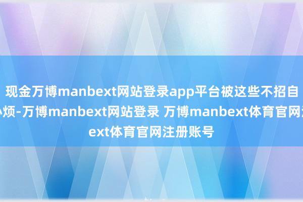 现金万博manbext网站登录app平台被这些不招自来搅得心烦-万博manbext网站登录 万博manbext体育官网注册账号