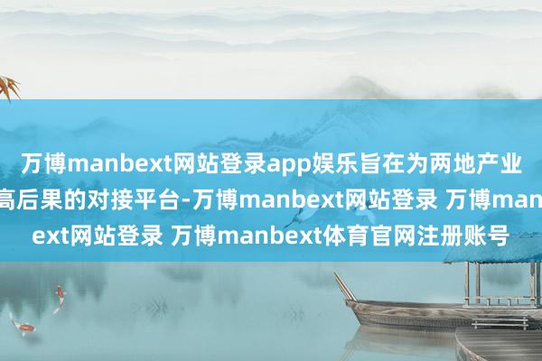 万博manbext网站登录app娱乐旨在为两地产业互助搭建一个高价值、高后果的对接平台-万博manbext网站登录 万博manbext体育官网注册账号