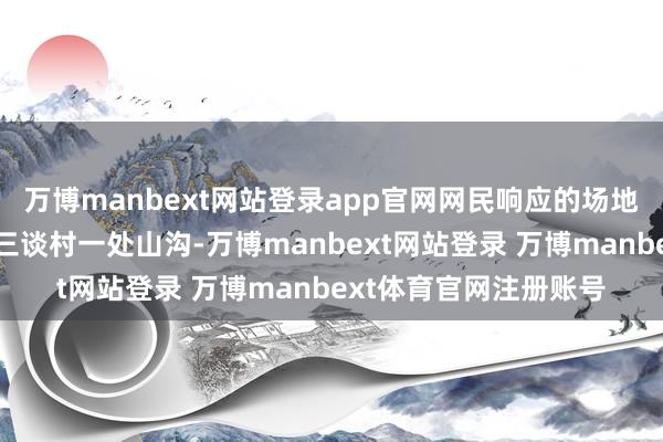 万博manbext网站登录app官网网民响应的场地位于彝良县小草坝镇三谈村一处山沟-万博manbext网站登录 万博manbext体育官网注册账号