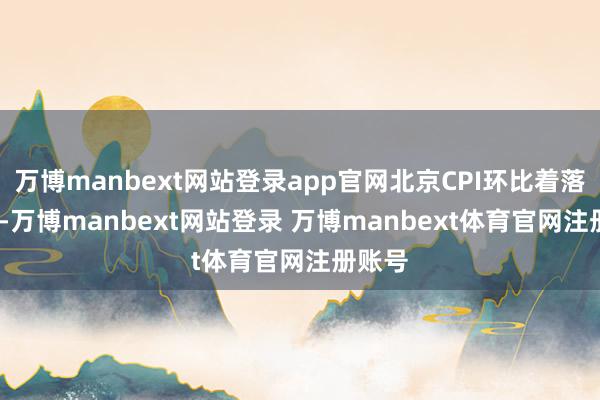 万博manbext网站登录app官网北京CPI环比着落0.3%-万博manbext网站登录 万博manbext体育官网注册账号