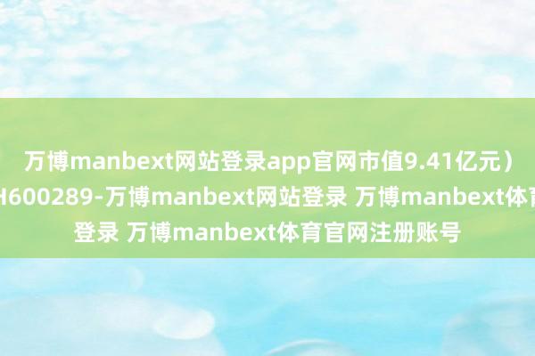 万博manbext网站登录app官网市值9.41亿元)、*ST信通(SH600289-万博manbext网站登录 万博manbext体育官网注册账号