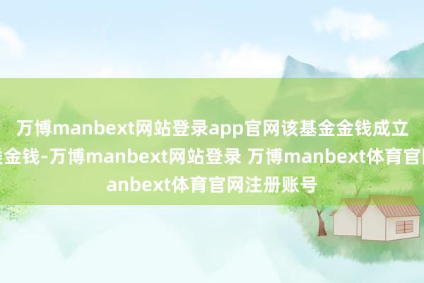 万博manbext网站登录app官网该基金金钱成立:无股票类金钱-万博manbext网站登录 万博manbext体育官网注册账号