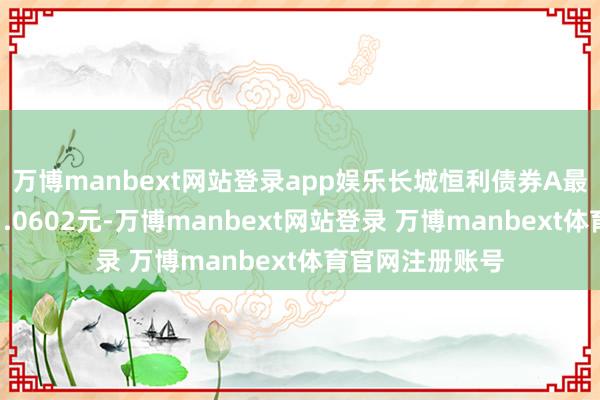 万博manbext网站登录app娱乐长城恒利债券A最新单元净值为1.0602元-万博manbext网站登录 万博manbext体育官网注册账号