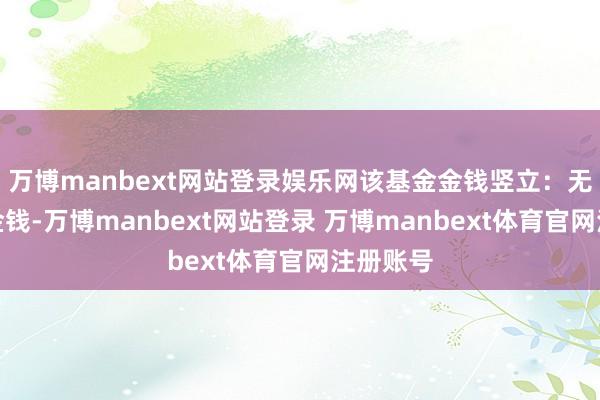 万博manbext网站登录娱乐网该基金金钱竖立:无股票类金钱-万博manbext网站登录 万博manbext体育官网注册账号