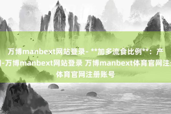 万博manbext网站登录- **加多流食比例**:产后初期-万博manbext网站登录 万博manbext体育官网注册账号