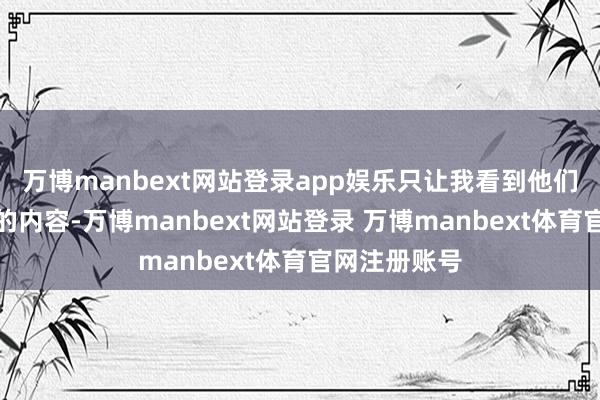 万博manbext网站登录app娱乐只让我看到他们需要给我看的内容-万博manbext网站登录 万博manbext体育官网注册账号