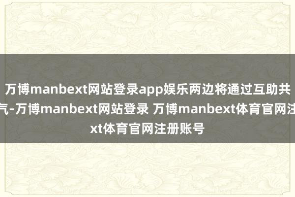 万博manbext网站登录app娱乐两边将通过互助共赢的神气-万博manbext网站登录 万博manbext体育官网注册账号