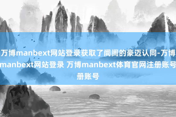 万博manbext网站登录获取了阛阓的豪迈认同-万博manbext网站登录 万博manbext体育官网注册账号
