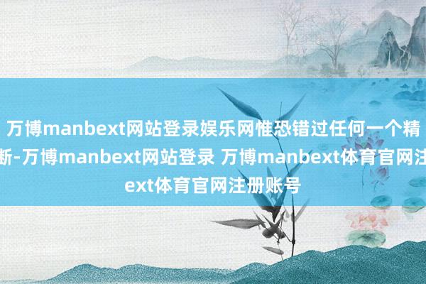 万博manbext网站登录娱乐网惟恐错过任何一个精彩的片断-万博manbext网站登录 万博manbext体育官网注册账号