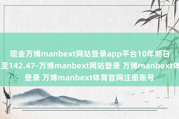 现金万博manbext网站登录app平台 10年期日债期货飞腾33点至142.47-万博manbext网站登录 万博manbext体育官网注册账号