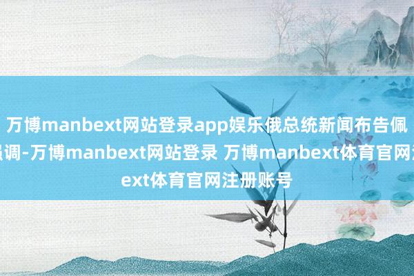 万博manbext网站登录app娱乐俄总统新闻布告佩斯科夫强调-万博manbext网站登录 万博manbext体育官网注册账号