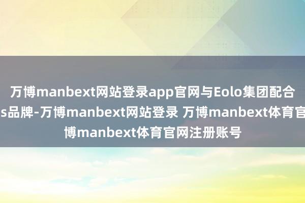 万博manbext网站登录app官网与Eolo集团配合试验Biggies品牌-万博manbext网站登录 万博manbext体育官网注册账号