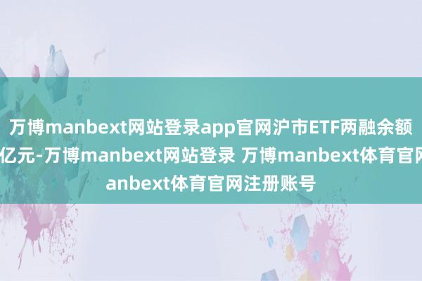 万博manbext网站登录app官网沪市ETF两融余额为716.61亿元-万博manbext网站登录 万博manbext体育官网注册账号