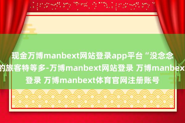 现金万博manbext网站登录app平台 “没念念到聊城城区和东阿的旅客特等多-万博manbext网站登录 万博manbext体育官网注册账号
