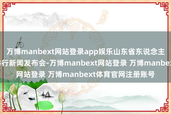 万博manbext网站登录app娱乐山东省东说念主民政府新闻办公室举行新闻发布会-万博manbext网站登录 万博manbext体育官网注册账号