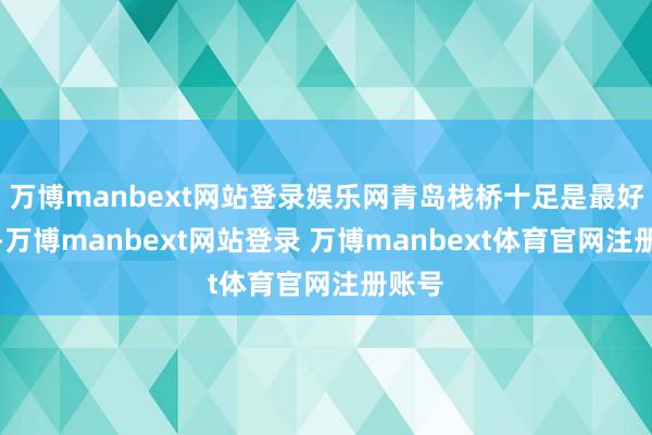 万博manbext网站登录娱乐网青岛栈桥十足是最好选拔-万博manbext网站登录 万博manbext体育官网注册账号