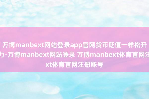 万博manbext网站登录app官网货币贬值一样松开了购买力-万博manbext网站登录 万博manbext体育官网注册账号