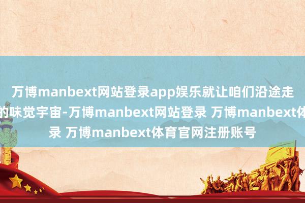 万博manbext网站登录app娱乐就让咱们沿途走进这个姹紫嫣红的味觉宇宙-万博manbext网站登录 万博manbext体育官网注册账号