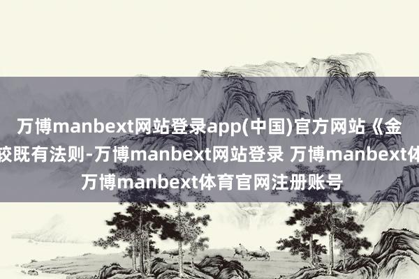万博manbext网站登录app(中国)官方网站《金交融规主张》相较既有法则-万博manbext网站登录 万博manbext体育官网注册账号