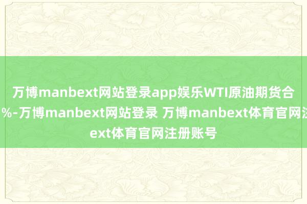 万博manbext网站登录app娱乐WTI原油期货合约涨超1%-万博manbext网站登录 万博manbext体育官网注册账号