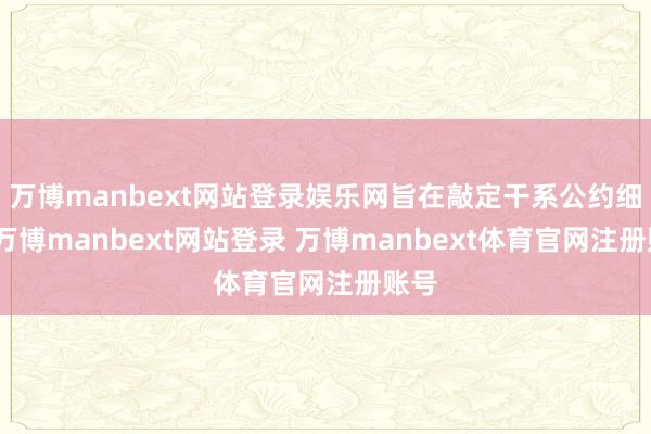 万博manbext网站登录娱乐网旨在敲定干系公约细节-万博manbext网站登录 万博manbext体育官网注册账号