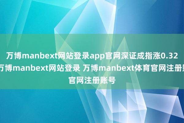 万博manbext网站登录app官网深证成指涨0.32%-万博manbext网站登录 万博manbext体育官网注册账号