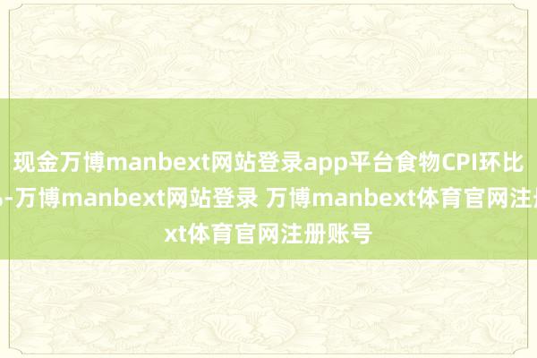 现金万博manbext网站登录app平台食物CPI环比-0.6%-万博manbext网站登录 万博manbext体育官网注册账号