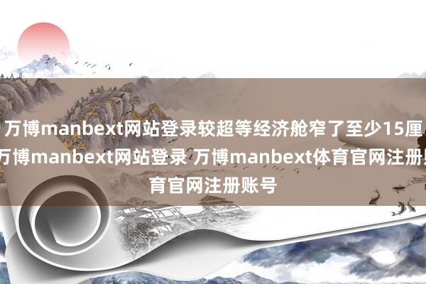 万博manbext网站登录较超等经济舱窄了至少15厘米-万博manbext网站登录 万博manbext体育官网注册账号