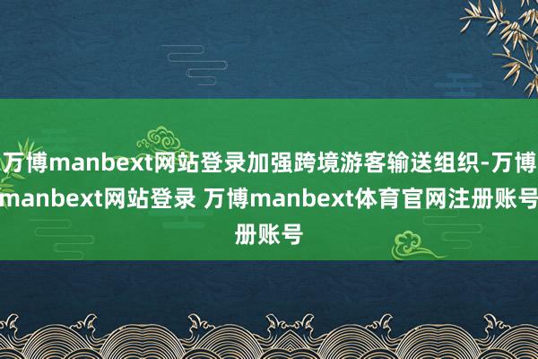万博manbext网站登录加强跨境游客输送组织-万博manbext网站登录 万博manbext体育官网注册账号