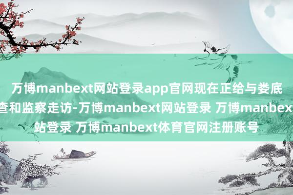 万博manbext网站登录app官网现在正给与娄底市纪委监委递次审查和监察走访-万博manbext网站登录 万博manbext体育官网注册账号
