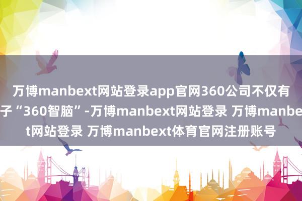 万博manbext网站登录app官网360公司不仅有自研贯通型通用大模子“360智脑”-万博manbext网站登录 万博manbext体育官网注册账号