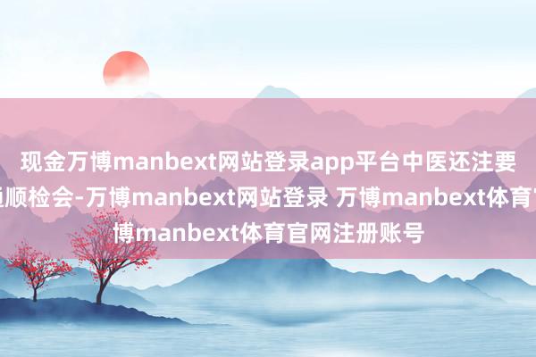 现金万博manbext网站登录app平台中医还注要点理调整和通顺检会-万博manbext网站登录 万博manbext体育官网注册账号