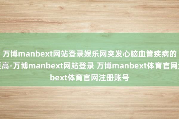 万博manbext网站登录娱乐网突发心脑血管疾病的危急性更高-万博manbext网站登录 万博manbext体育官网注册账号