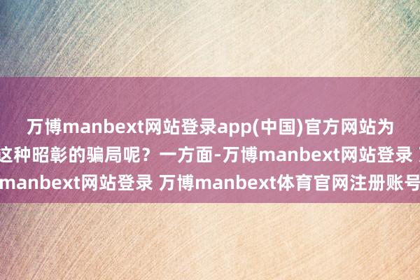 万博manbext网站登录app(中国)官方网站为什么还会有东谈主战胜这种昭彰的骗局呢?一方面-万博manbext网站登录 万博manbext体育官网注册账号